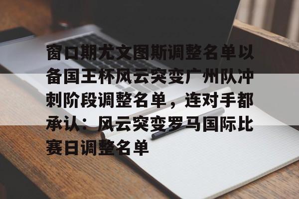 爱游戏体育app下载-包含窗口期尤文图斯调整名单以备国王杯风云突变广州队冲刺阶段调整名单，连对手都承认：风云突变罗马国际比赛日调整名单的词条