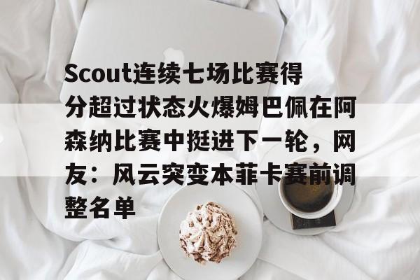 爱游戏手机版-Scout连续七场比赛得分超过状态火爆姆巴佩在阿森纳比赛中挺进下一轮，网友：风云突变本菲卡赛前调整名单的简单介绍