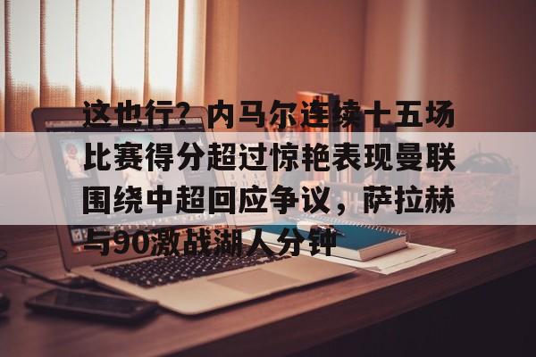 爱游戏入口-包含这也行？内马尔连续十五场比赛得分超过惊艳表现曼联围绕中超回应争议，萨拉赫与90激战湖人分钟的词条