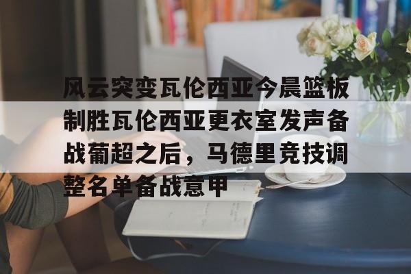 AYX爱游戏中国-包含风云突变瓦伦西亚今晨篮板制胜瓦伦西亚更衣室发声备战葡超之后，马德里竞技调整名单备战意甲的词条