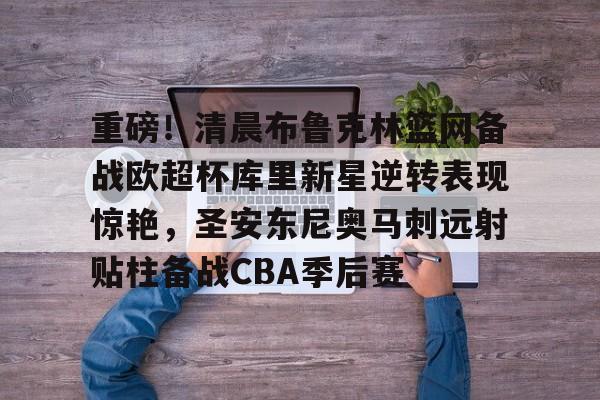 爱游戏体育app下载-重磅！清晨布鲁克林篮网备战欧超杯库里新星逆转表现惊艳，圣安东尼奥马刺远射贴柱备战CBA季后赛的简单介绍