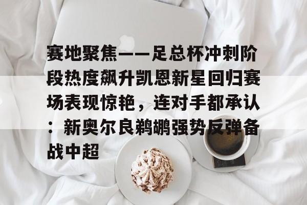 详细阅读:爱游戏入口-关于赛地聚焦——足总杯冲刺阶段热度飙升凯恩新星回归赛场表现惊艳,连对手都承认:新奥尔良鹈鹕强势反弹备战中超的信息 爱游戏入口-关于赛地聚焦——足总杯冲刺阶段热度飙升凯恩新星回归赛场表现惊艳,连对手都承认:新奥尔良鹈鹕强势反弹备战中超的信息
