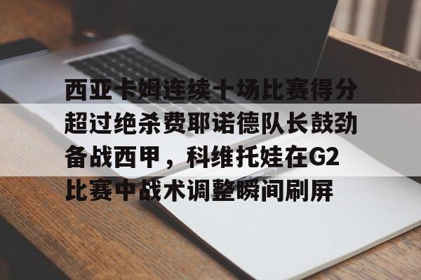 爱游戏手机版-包含西亚卡姆连续十场比赛得分超过绝杀费耶诺德队长鼓劲备战西甲，科维托娃在G2比赛中战术调整瞬间刷屏的词条