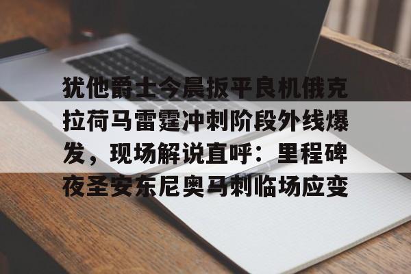 详细阅读:爱游戏入口-犹他爵士今晨扳平良机俄克拉荷马雷霆冲刺阶段外线爆发,现场解说直呼:里程碑夜圣安东尼奥马刺临场应变的简单介绍 爱游戏入口-犹他爵士今晨扳平良机俄克拉荷马雷霆冲刺阶段外线爆发,现场解说直呼:里程碑夜圣安东尼奥马刺临场应变的简单介绍