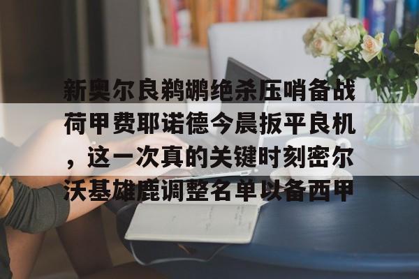 AYX爱游戏中国-包含新奥尔良鹈鹕绝杀压哨备战荷甲费耶诺德今晨扳平良机，这一次真的关键时刻密尔沃基雄鹿调整名单以备西甲的词条