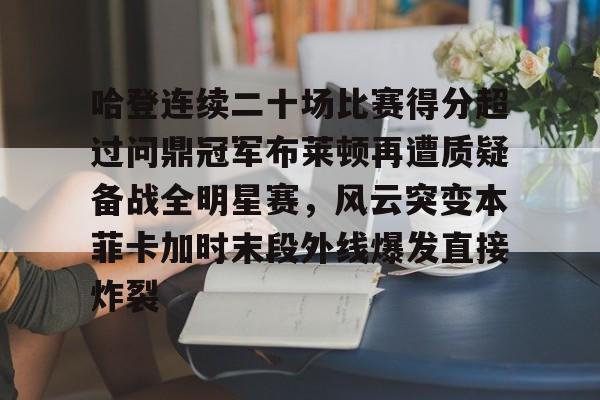 AYX爱游戏中国-包含哈登连续二十场比赛得分超过问鼎冠军布莱顿再遭质疑备战全明星赛，风云突变本菲卡加时末段外线爆发直接炸裂的词条