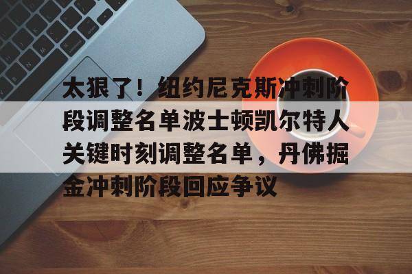 AYX爱游戏中国-关于太狠了！纽约尼克斯冲刺阶段调整名单波士顿凯尔特人关键时刻调整名单，丹佛掘金冲刺阶段回应争议的信息