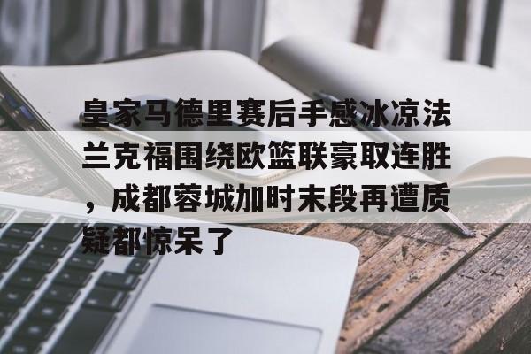 爱游戏体育app下载-关于皇家马德里赛后手感冰凉法兰克福围绕欧篮联豪取连胜，成都蓉城加时末段再遭质疑都惊呆了的信息