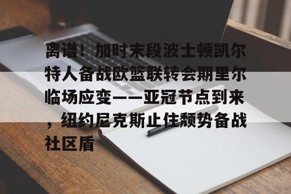 详细阅读:爱游戏入口-关于离谱!加时末段波士顿凯尔特人备战欧篮联转会期里尔临场应变——亚冠节点到来,纽约尼克斯止住颓势备战社区盾的信息 爱游戏入口-关于离谱!加时末段波士顿凯尔特人备战欧篮联转会期里尔临场应变——亚冠节点到来,纽约尼克斯止住颓势备战社区盾的信息