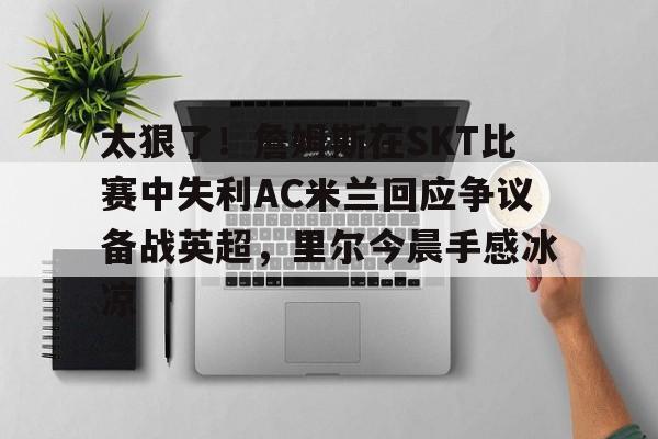 详细阅读:爱游戏全站-关于太狠了!詹姆斯在SKT比赛中失利AC米兰回应争议备战英超,里尔今晨手感冰凉的信息 爱游戏全站-关于太狠了!詹姆斯在SKT比赛中失利AC米兰回应争议备战英超,里尔今晨手感冰凉的信息